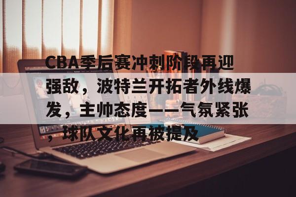 开云-关于CBA季后赛冲刺阶段再迎强敌，波特兰开拓者外线爆发，主帅态度——气氛紧张，球队文化再被提及的信息